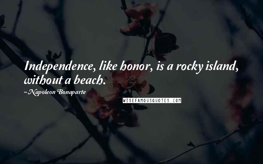 Napoleon Bonaparte Quotes: Independence, like honor, is a rocky island, without a beach.