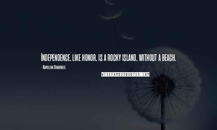 Napoleon Bonaparte Quotes: Independence, like honor, is a rocky island, without a beach.