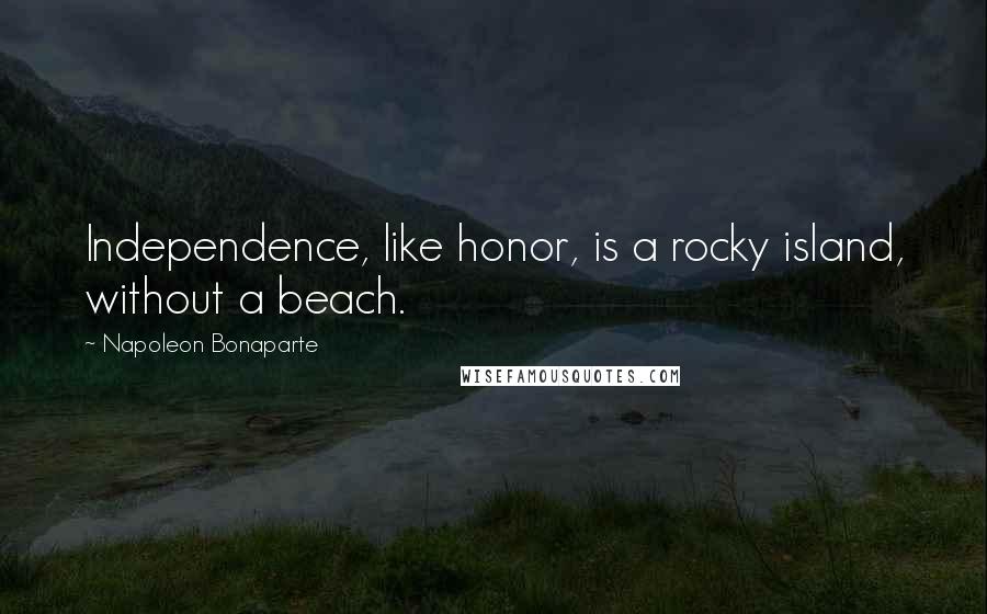 Napoleon Bonaparte Quotes: Independence, like honor, is a rocky island, without a beach.