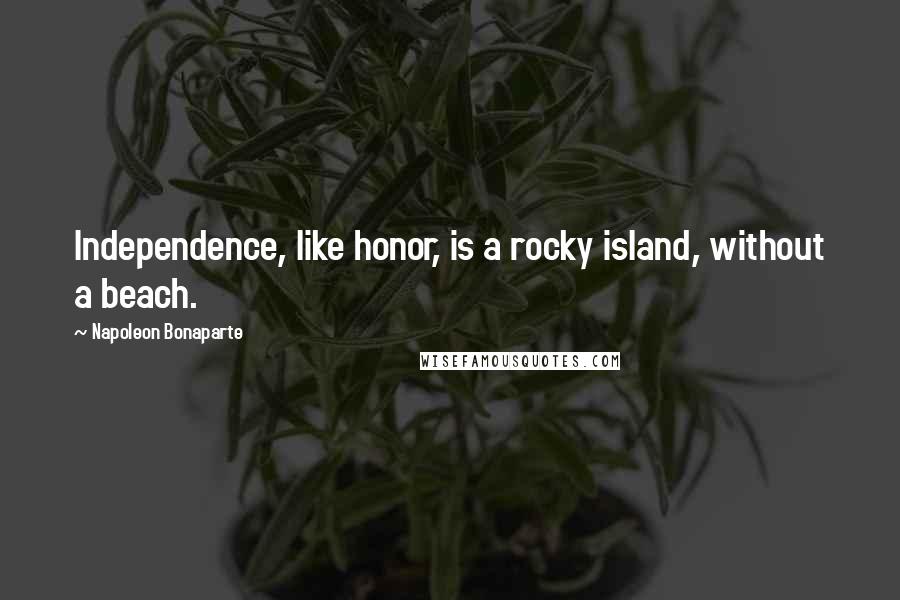 Napoleon Bonaparte Quotes: Independence, like honor, is a rocky island, without a beach.