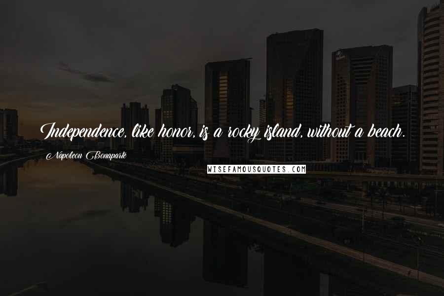 Napoleon Bonaparte Quotes: Independence, like honor, is a rocky island, without a beach.