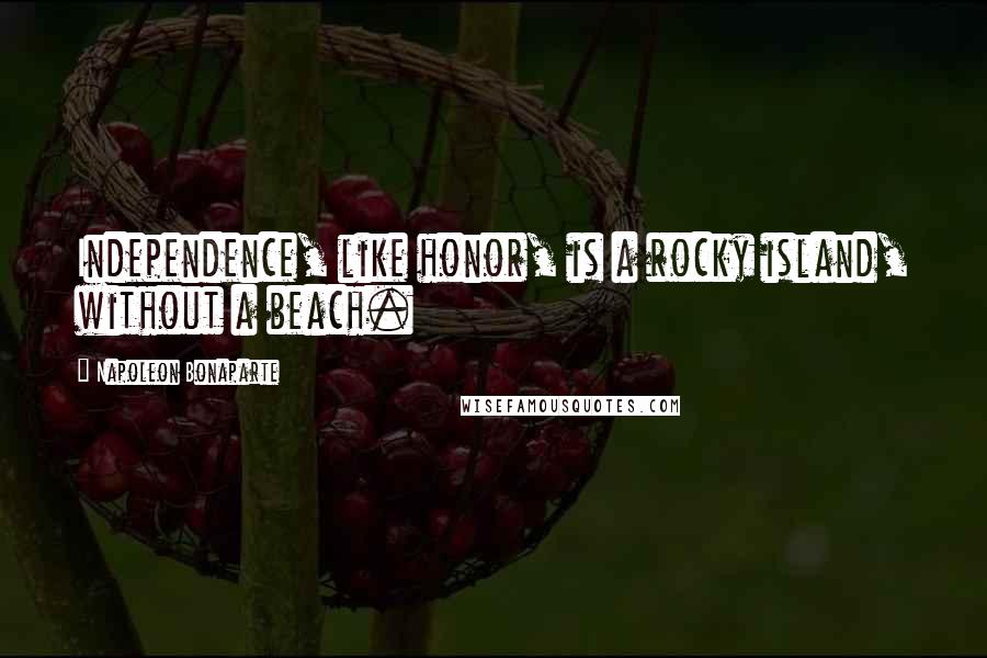 Napoleon Bonaparte Quotes: Independence, like honor, is a rocky island, without a beach.