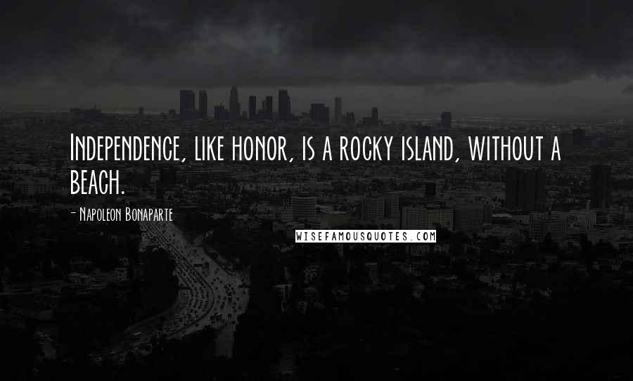 Napoleon Bonaparte Quotes: Independence, like honor, is a rocky island, without a beach.