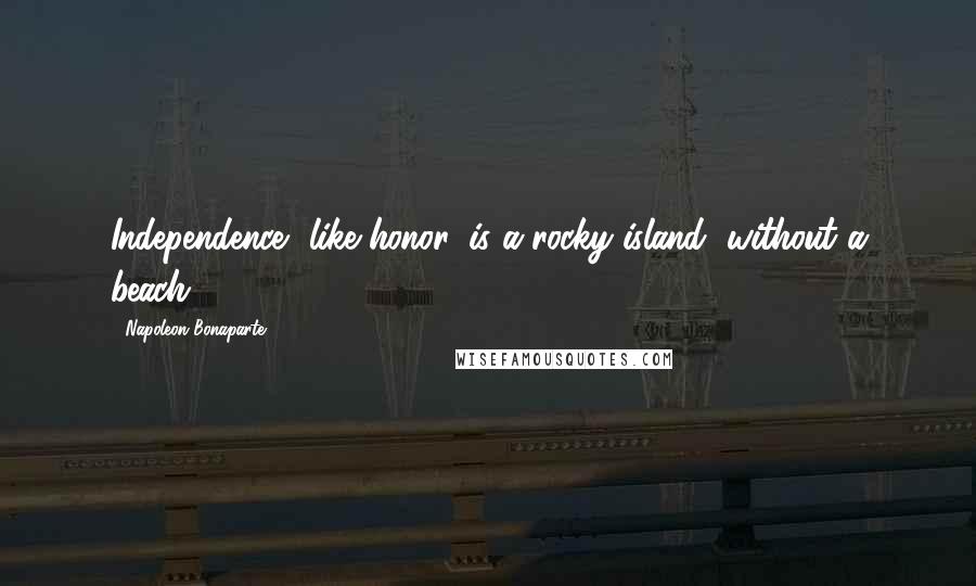 Napoleon Bonaparte Quotes: Independence, like honor, is a rocky island, without a beach.