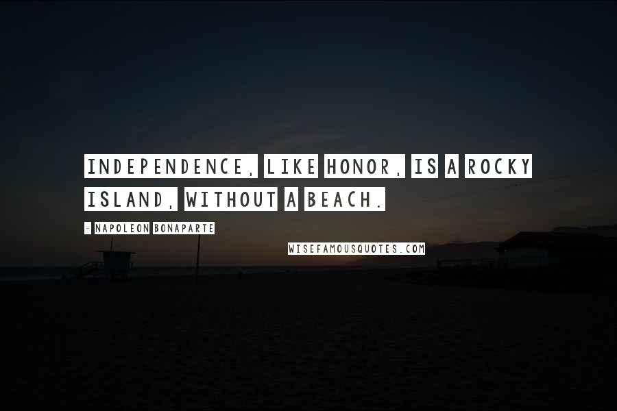 Napoleon Bonaparte Quotes: Independence, like honor, is a rocky island, without a beach.
