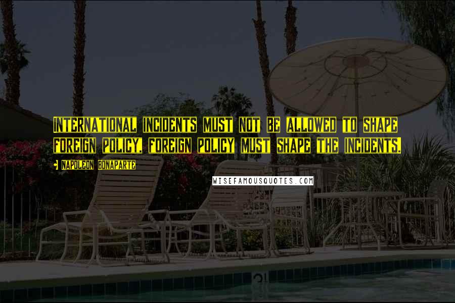 Napoleon Bonaparte Quotes: International incidents must not be allowed to shape foreign policy, foreign policy must shape the incidents.