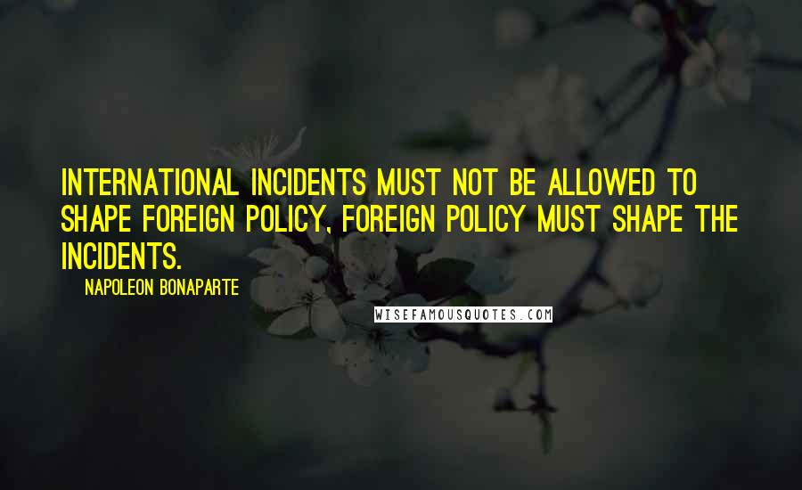 Napoleon Bonaparte Quotes: International incidents must not be allowed to shape foreign policy, foreign policy must shape the incidents.