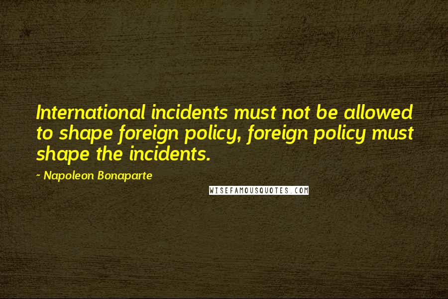 Napoleon Bonaparte Quotes: International incidents must not be allowed to shape foreign policy, foreign policy must shape the incidents.