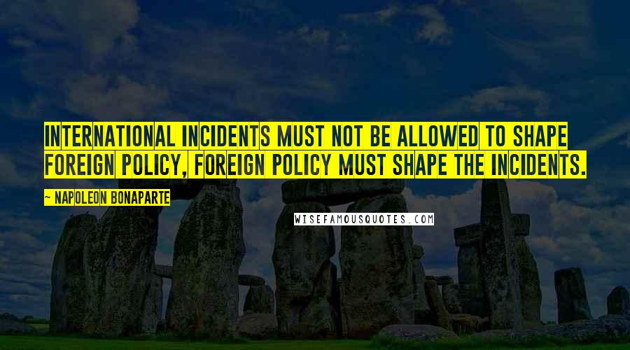 Napoleon Bonaparte Quotes: International incidents must not be allowed to shape foreign policy, foreign policy must shape the incidents.