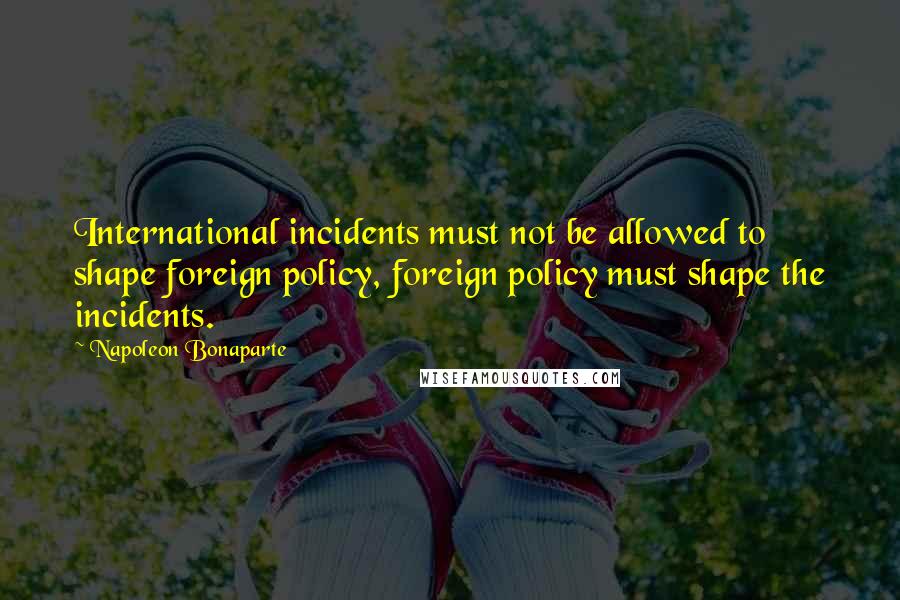 Napoleon Bonaparte Quotes: International incidents must not be allowed to shape foreign policy, foreign policy must shape the incidents.