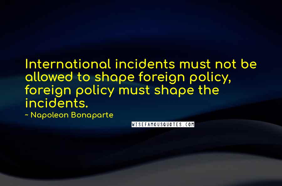 Napoleon Bonaparte Quotes: International incidents must not be allowed to shape foreign policy, foreign policy must shape the incidents.