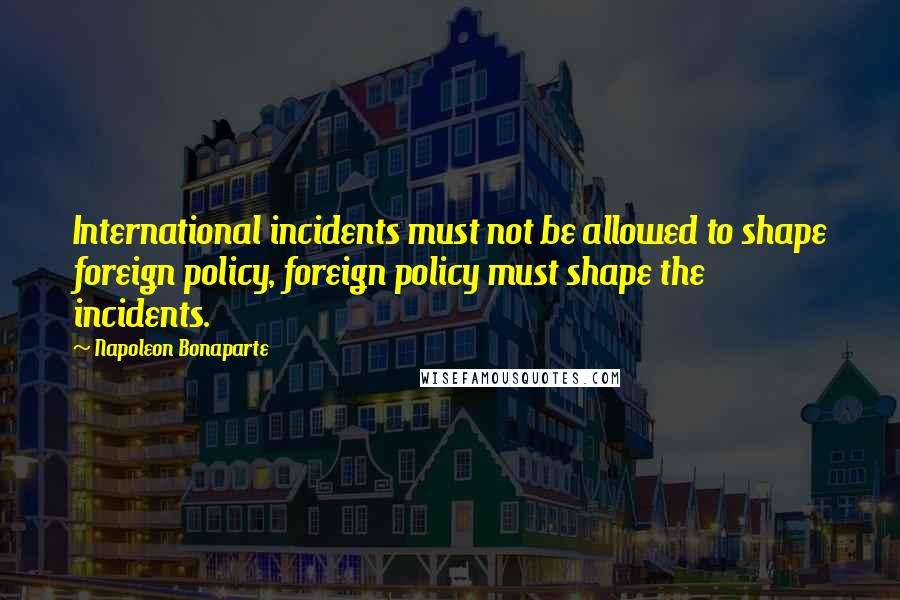 Napoleon Bonaparte Quotes: International incidents must not be allowed to shape foreign policy, foreign policy must shape the incidents.