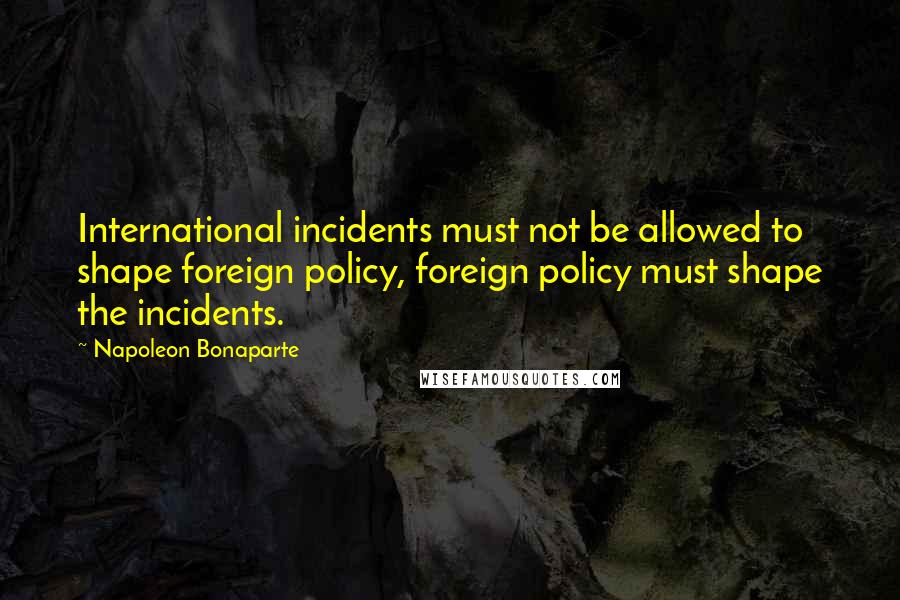 Napoleon Bonaparte Quotes: International incidents must not be allowed to shape foreign policy, foreign policy must shape the incidents.