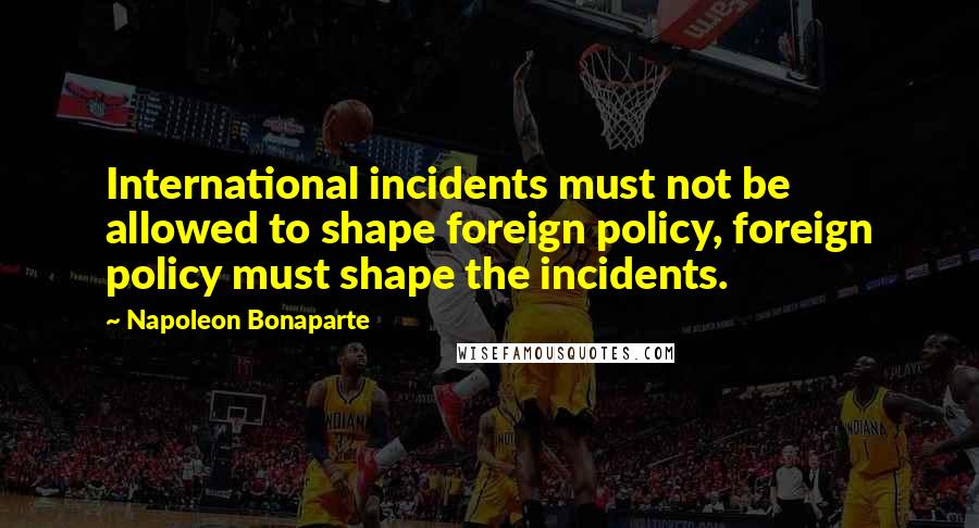 Napoleon Bonaparte Quotes: International incidents must not be allowed to shape foreign policy, foreign policy must shape the incidents.