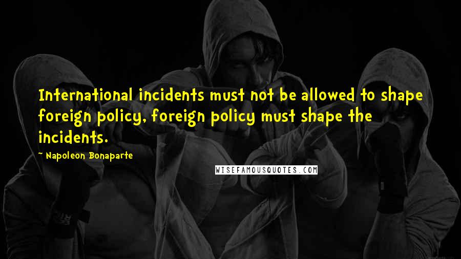 Napoleon Bonaparte Quotes: International incidents must not be allowed to shape foreign policy, foreign policy must shape the incidents.