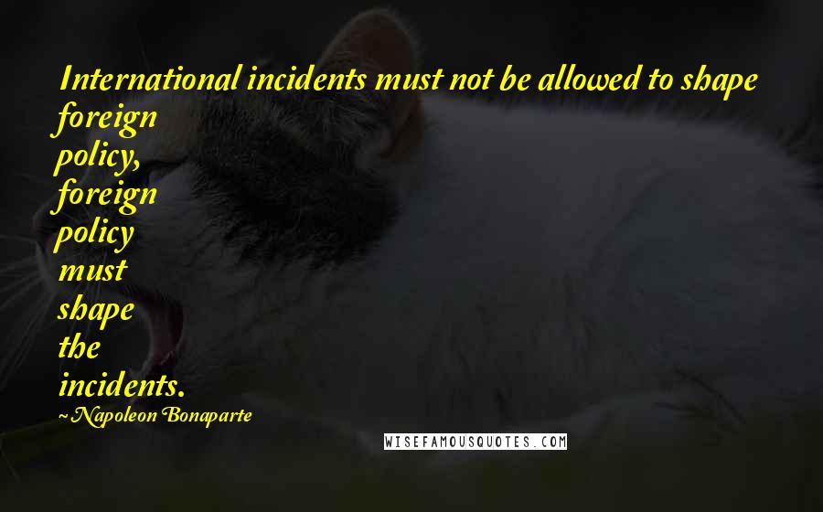 Napoleon Bonaparte Quotes: International incidents must not be allowed to shape foreign policy, foreign policy must shape the incidents.