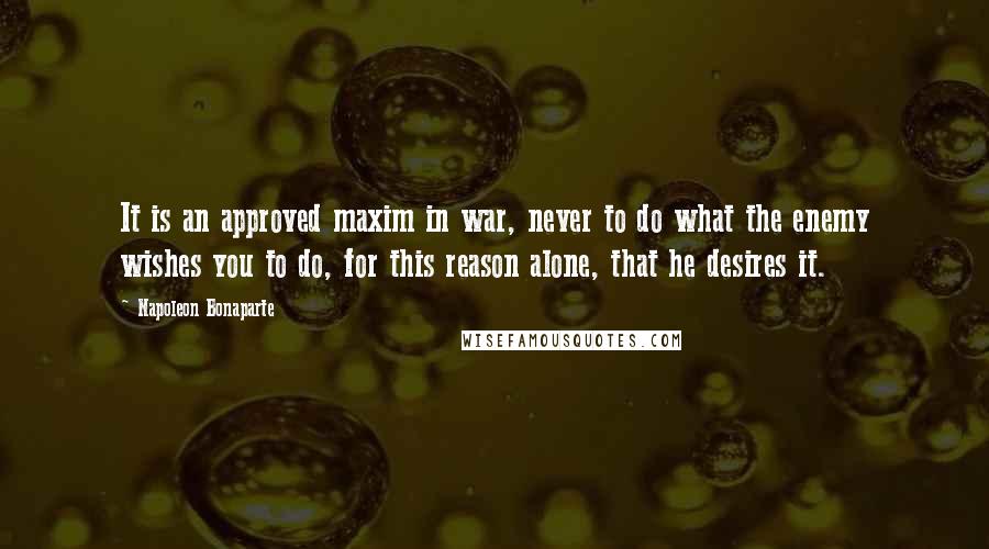 Napoleon Bonaparte Quotes: It is an approved maxim in war, never to do what the enemy wishes you to do, for this reason alone, that he desires it.