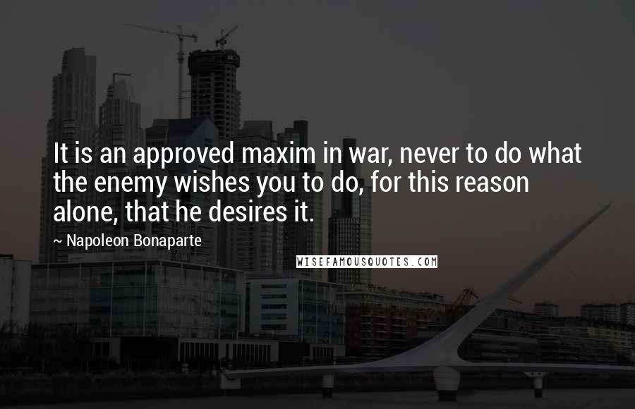 Napoleon Bonaparte Quotes: It is an approved maxim in war, never to do what the enemy wishes you to do, for this reason alone, that he desires it.