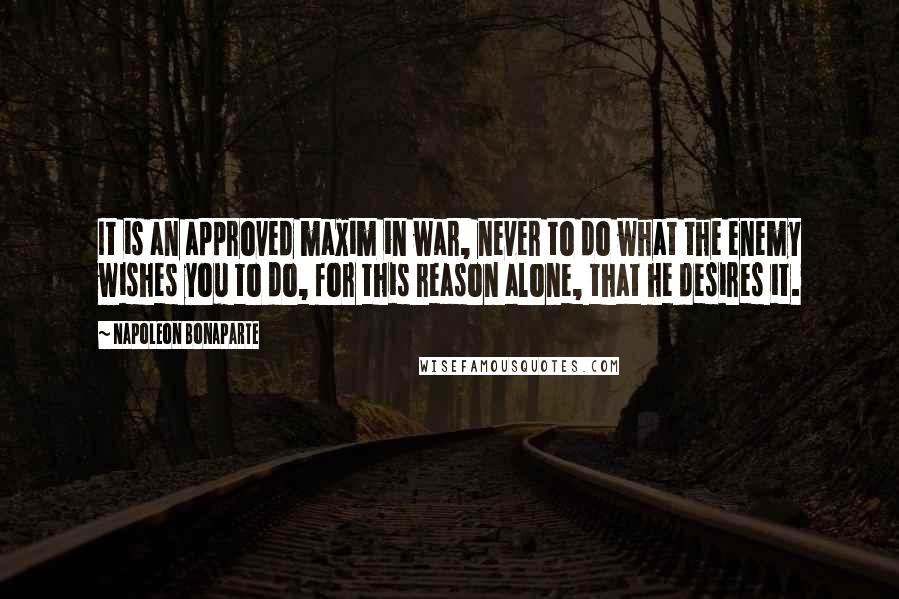 Napoleon Bonaparte Quotes: It is an approved maxim in war, never to do what the enemy wishes you to do, for this reason alone, that he desires it.