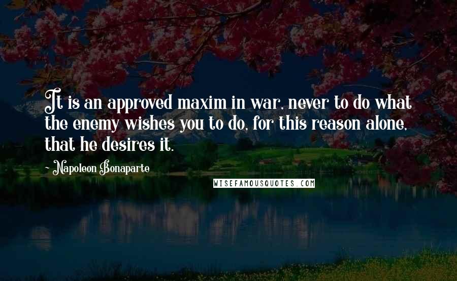 Napoleon Bonaparte Quotes: It is an approved maxim in war, never to do what the enemy wishes you to do, for this reason alone, that he desires it.