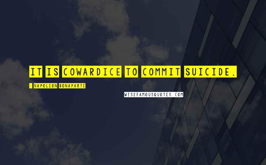 Napoleon Bonaparte Quotes: It is cowardice to commit suicide.