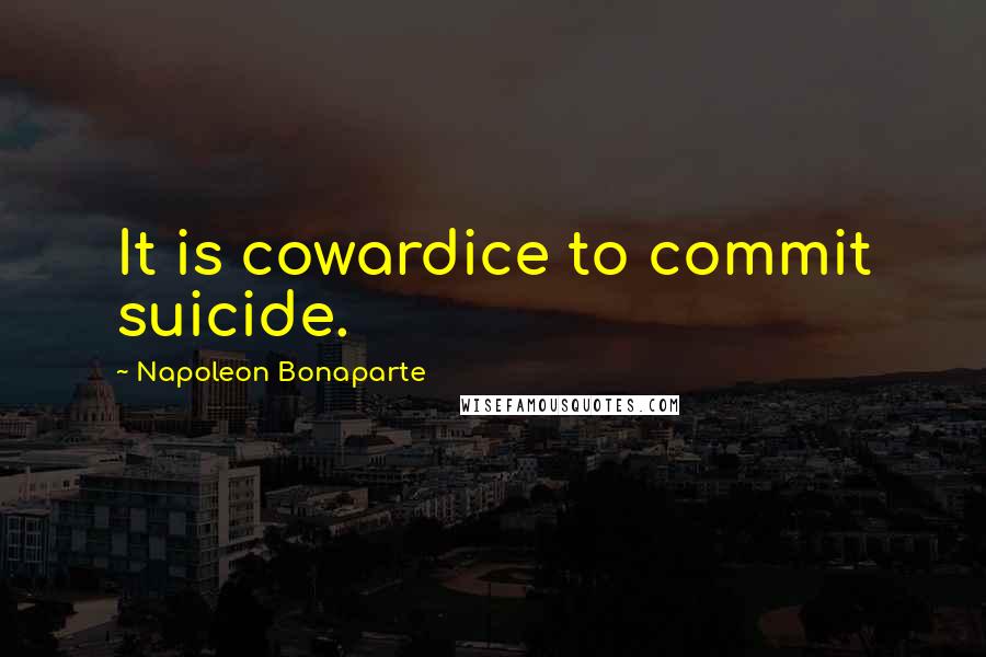 Napoleon Bonaparte Quotes: It is cowardice to commit suicide.