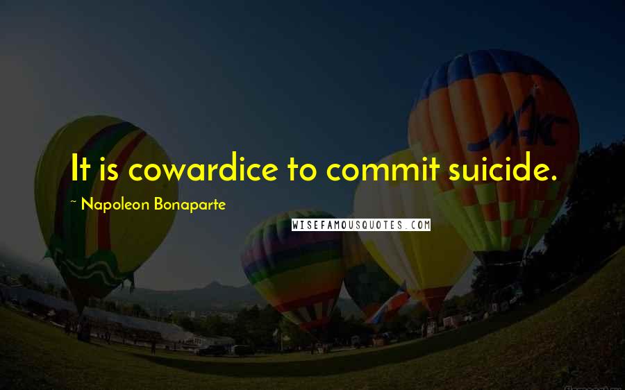 Napoleon Bonaparte Quotes: It is cowardice to commit suicide.