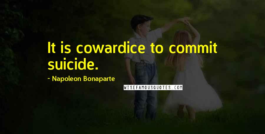Napoleon Bonaparte Quotes: It is cowardice to commit suicide.