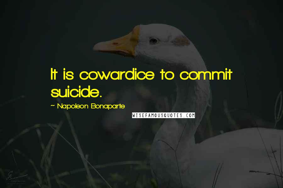 Napoleon Bonaparte Quotes: It is cowardice to commit suicide.