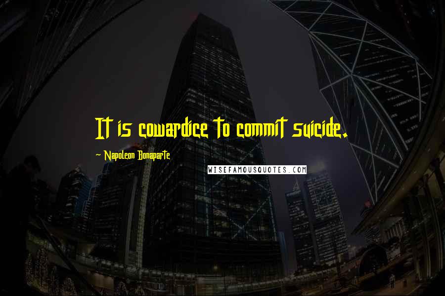 Napoleon Bonaparte Quotes: It is cowardice to commit suicide.