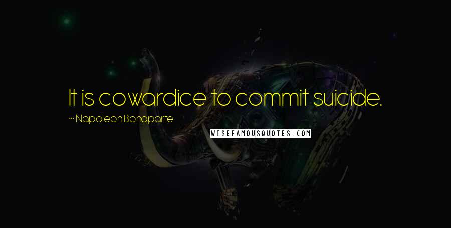 Napoleon Bonaparte Quotes: It is cowardice to commit suicide.
