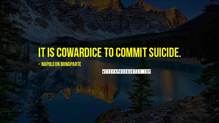 Napoleon Bonaparte Quotes: It is cowardice to commit suicide.