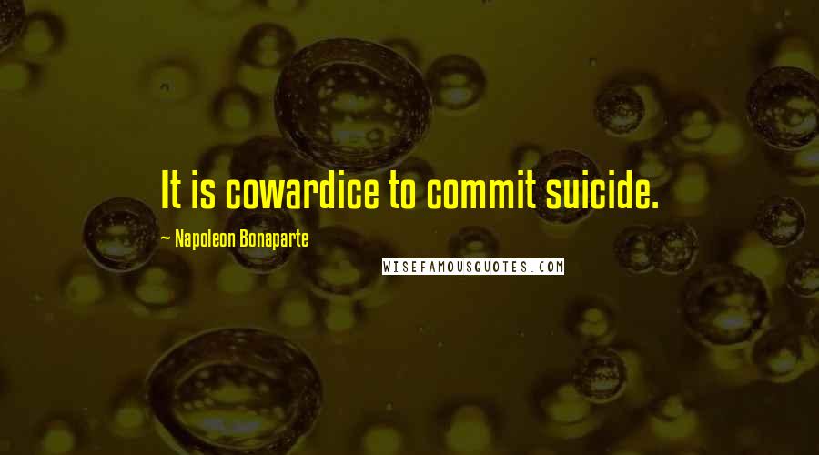 Napoleon Bonaparte Quotes: It is cowardice to commit suicide.