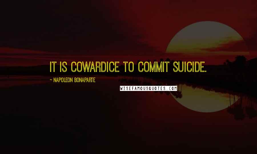 Napoleon Bonaparte Quotes: It is cowardice to commit suicide.