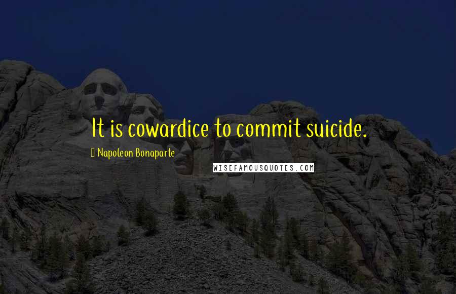 Napoleon Bonaparte Quotes: It is cowardice to commit suicide.