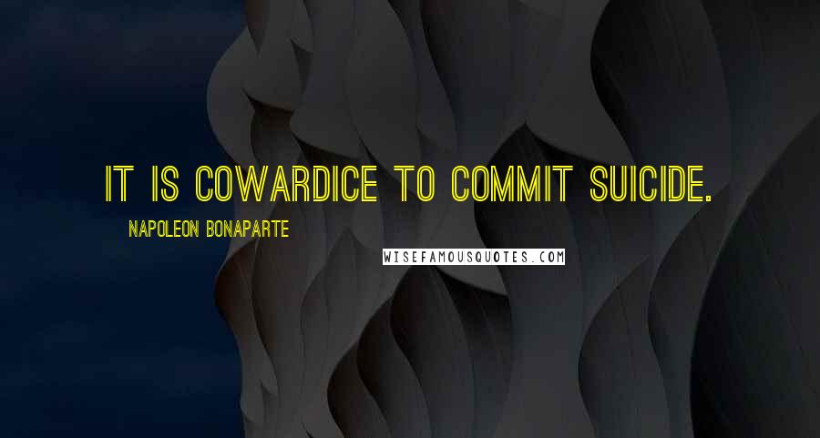 Napoleon Bonaparte Quotes: It is cowardice to commit suicide.