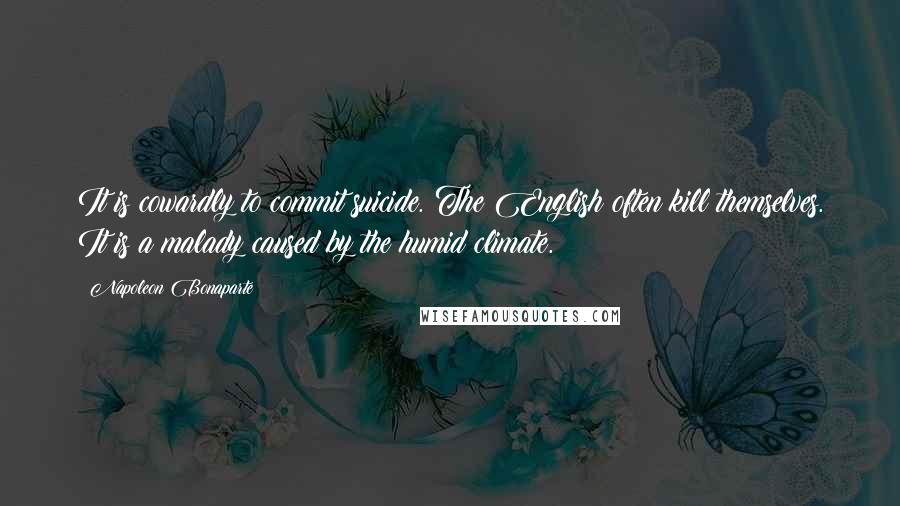 Napoleon Bonaparte Quotes: It is cowardly to commit suicide. The English often kill themselves. It is a malady caused by the humid climate.