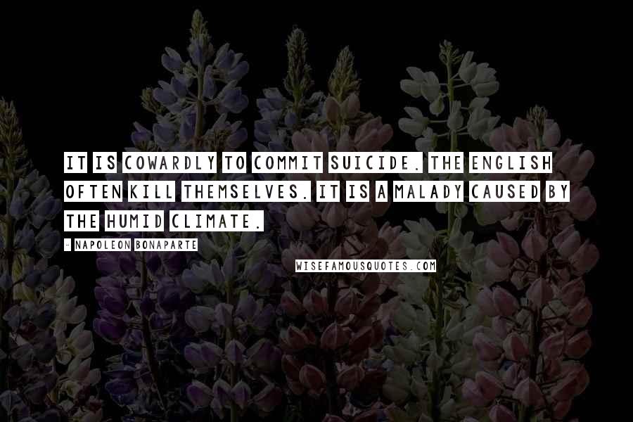 Napoleon Bonaparte Quotes: It is cowardly to commit suicide. The English often kill themselves. It is a malady caused by the humid climate.