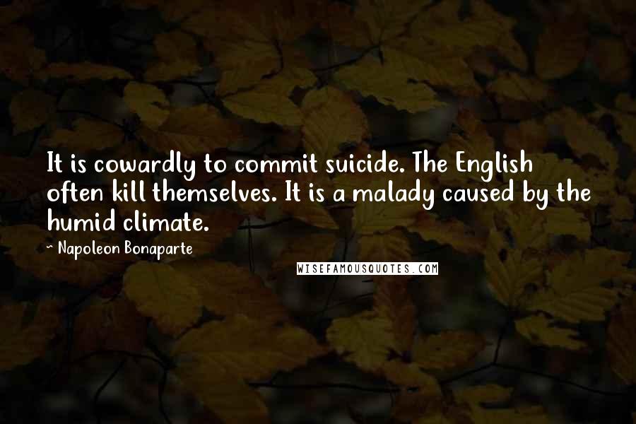 Napoleon Bonaparte Quotes: It is cowardly to commit suicide. The English often kill themselves. It is a malady caused by the humid climate.