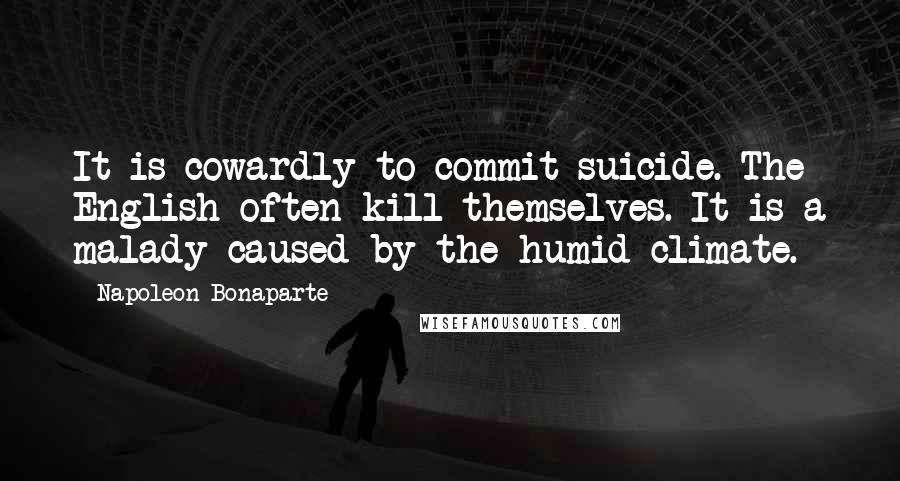 Napoleon Bonaparte Quotes: It is cowardly to commit suicide. The English often kill themselves. It is a malady caused by the humid climate.