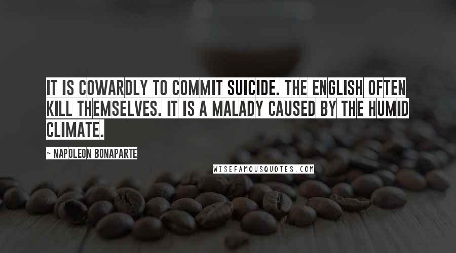 Napoleon Bonaparte Quotes: It is cowardly to commit suicide. The English often kill themselves. It is a malady caused by the humid climate.