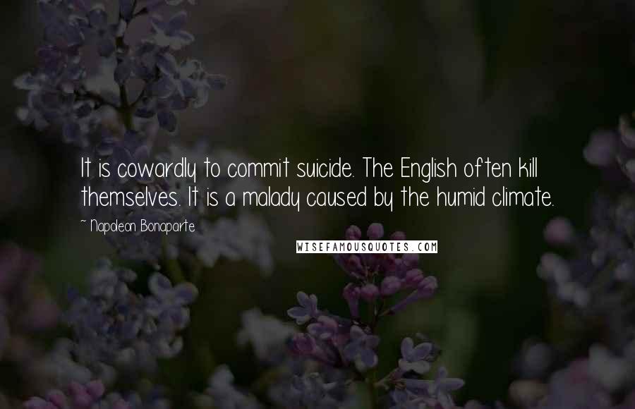 Napoleon Bonaparte Quotes: It is cowardly to commit suicide. The English often kill themselves. It is a malady caused by the humid climate.