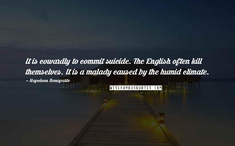 Napoleon Bonaparte Quotes: It is cowardly to commit suicide. The English often kill themselves. It is a malady caused by the humid climate.
