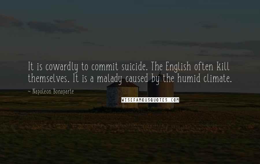 Napoleon Bonaparte Quotes: It is cowardly to commit suicide. The English often kill themselves. It is a malady caused by the humid climate.