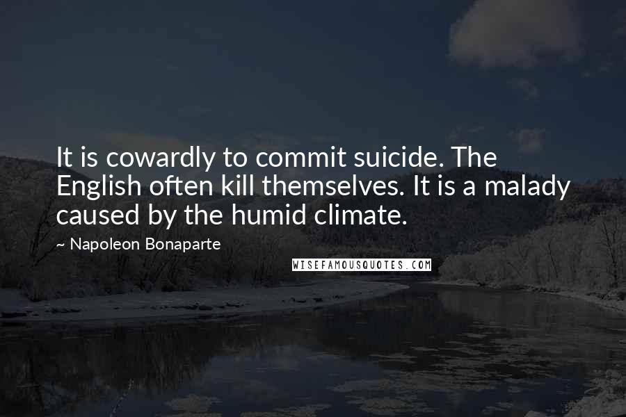Napoleon Bonaparte Quotes: It is cowardly to commit suicide. The English often kill themselves. It is a malady caused by the humid climate.
