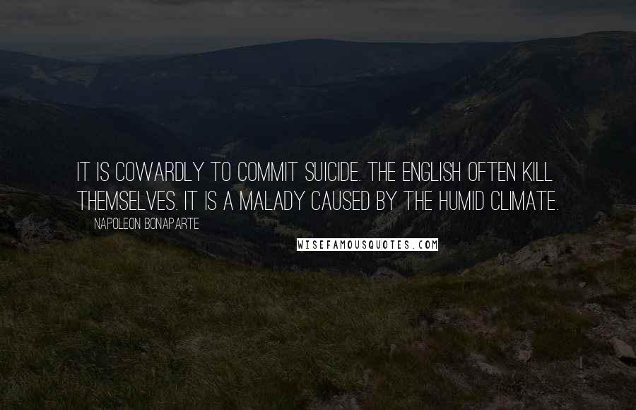Napoleon Bonaparte Quotes: It is cowardly to commit suicide. The English often kill themselves. It is a malady caused by the humid climate.