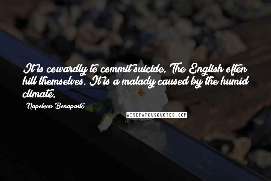 Napoleon Bonaparte Quotes: It is cowardly to commit suicide. The English often kill themselves. It is a malady caused by the humid climate.