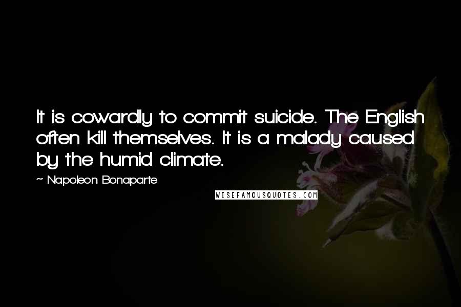 Napoleon Bonaparte Quotes: It is cowardly to commit suicide. The English often kill themselves. It is a malady caused by the humid climate.