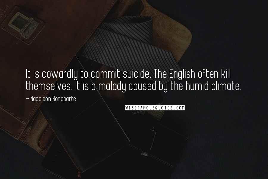 Napoleon Bonaparte Quotes: It is cowardly to commit suicide. The English often kill themselves. It is a malady caused by the humid climate.