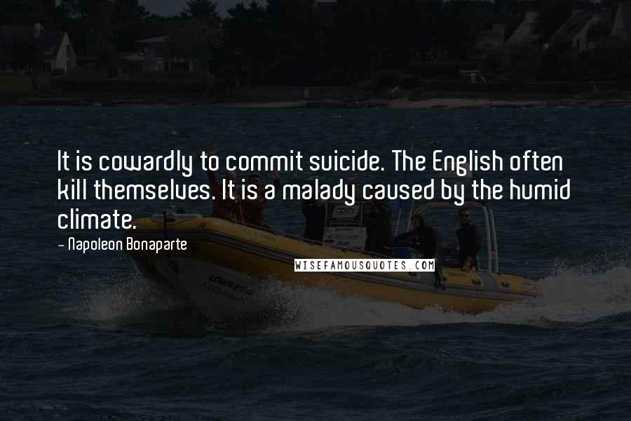Napoleon Bonaparte Quotes: It is cowardly to commit suicide. The English often kill themselves. It is a malady caused by the humid climate.